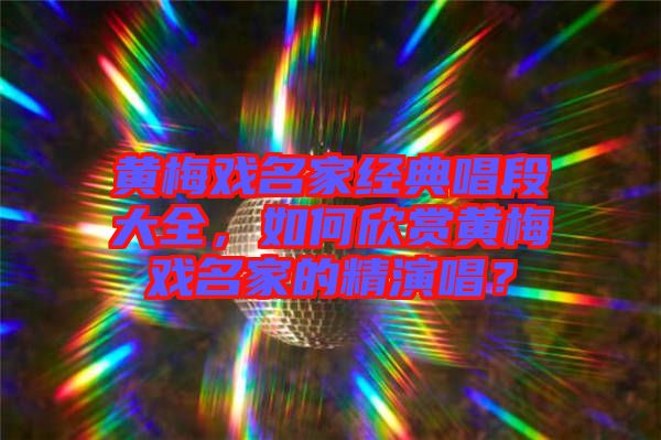 黃梅戲名家經(jīng)典唱段大全，如何欣賞黃梅戲名家的精演唱？