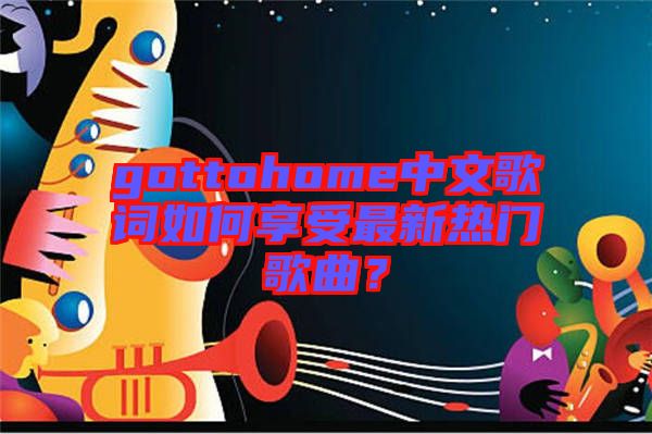 gottohome中文歌詞如何享受最新熱門歌曲？