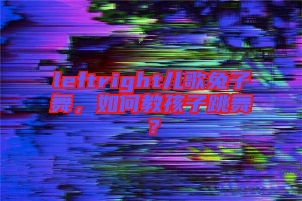 leftright兒歌兔子舞，如何教孩子跳舞？