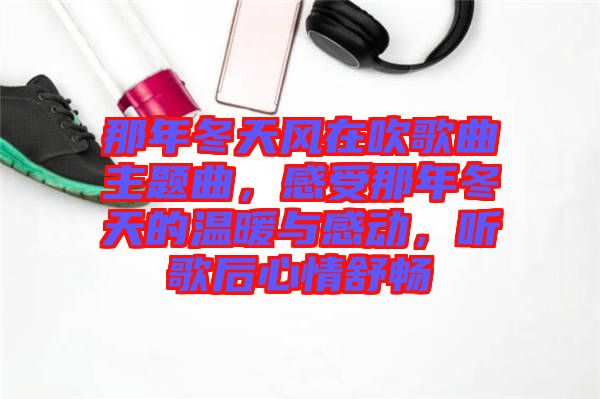 那年冬天風(fēng)在吹歌曲主題曲，感受那年冬天的溫暖與感動(dòng)，聽歌后心情舒暢