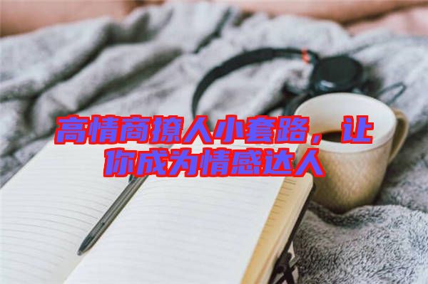 高情商撩人小套路，讓你成為情感達人