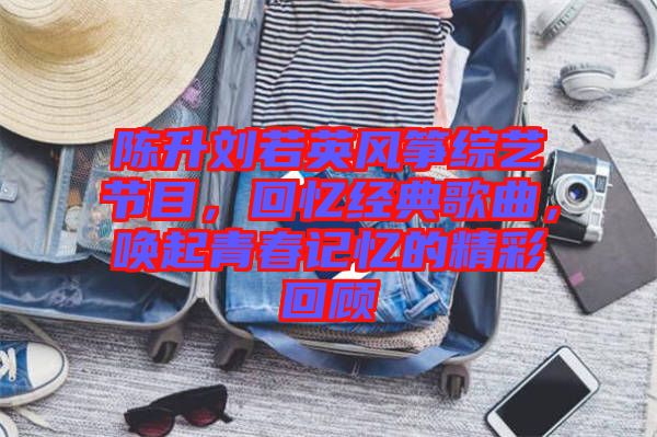 陳升劉若英風(fēng)箏綜藝節(jié)目，回憶經(jīng)典歌曲，喚起青春記憶的精彩回顧