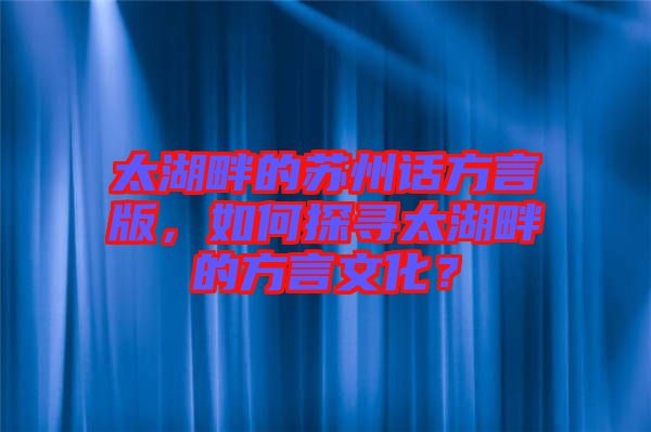 太湖畔的蘇州話方言版，如何探尋太湖畔的方言文化？