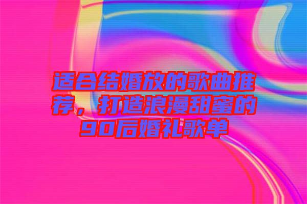 適合結(jié)婚放的歌曲推薦，打造浪漫甜蜜的90后婚禮歌單