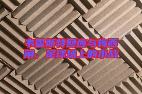 韋霍斯特回應(yīng)與梅西角，足球場(chǎng)上的水戰(zhàn)