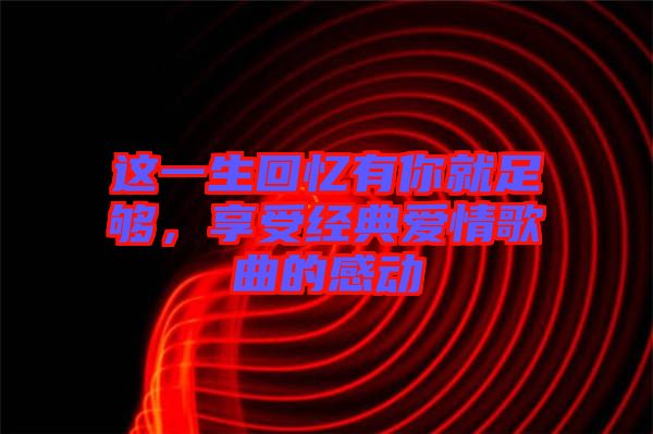 這一生回憶有你就足夠，享受經(jīng)典愛(ài)情歌曲的感動(dòng)