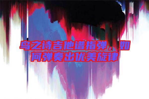 鳥之詩吉他譜指彈，如何彈奏出優(yōu)美旋律