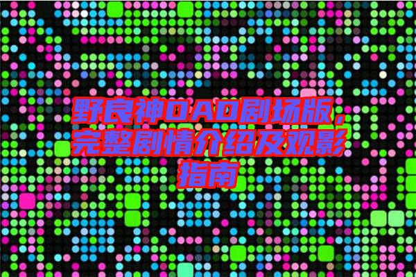 野良神OAD劇場版，完整劇情介紹及觀影指南