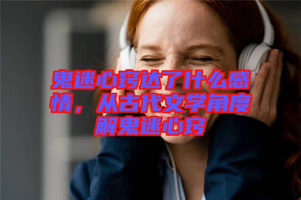 鬼迷心竅達(dá)了什么感情，從古代文學(xué)角度解鬼迷心竅