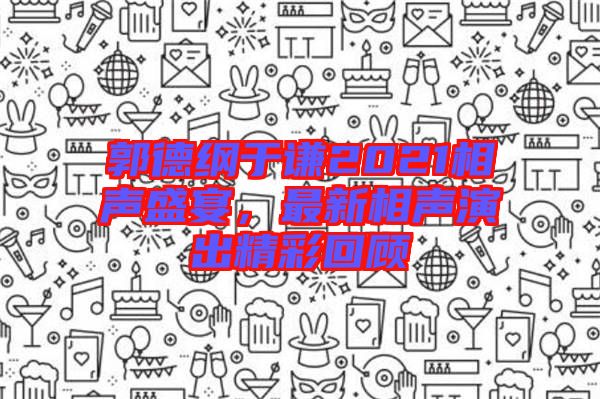 郭德綱于謙2021相聲盛宴，最新相聲演出精彩回顧