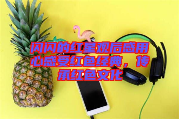 閃閃的紅星觀后感用心感受紅色經典，傳承紅色文化