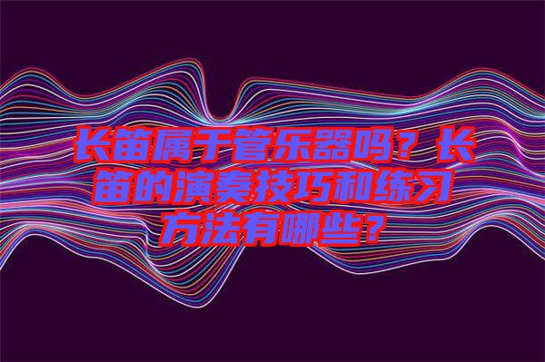 長(zhǎng)笛屬于管樂器嗎？長(zhǎng)笛的演奏技巧和練習(xí)方法有哪些？