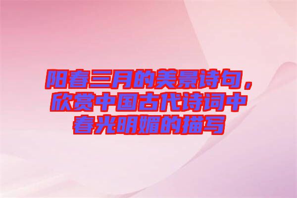 陽春三月的美景詩句，欣賞中國(guó)古代詩詞中春光明媚的描寫