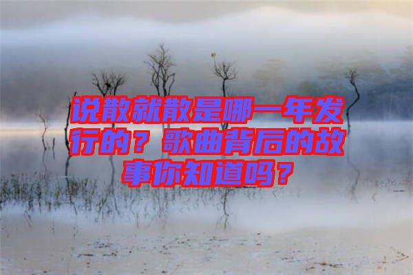 說散就散是哪一年發(fā)行的？歌曲背后的故事你知道嗎？