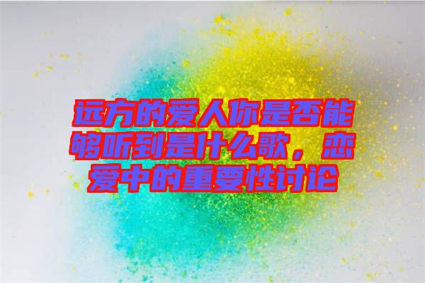 遠(yuǎn)方的愛(ài)人你是否能夠聽(tīng)到是什么歌，戀愛(ài)中的重要性討論