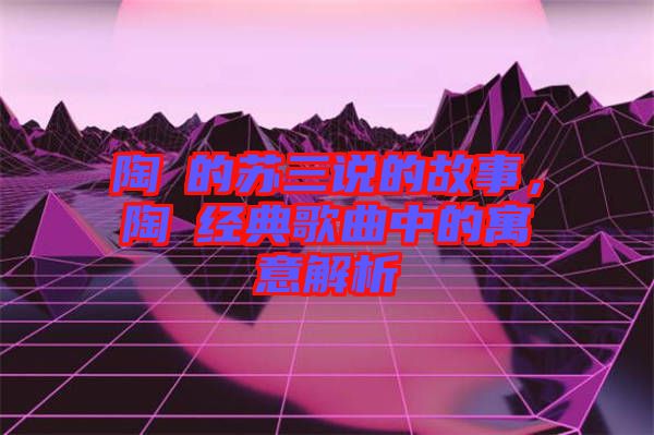 陶喆的蘇三說的故事，陶喆經(jīng)典歌曲中的寓意解析