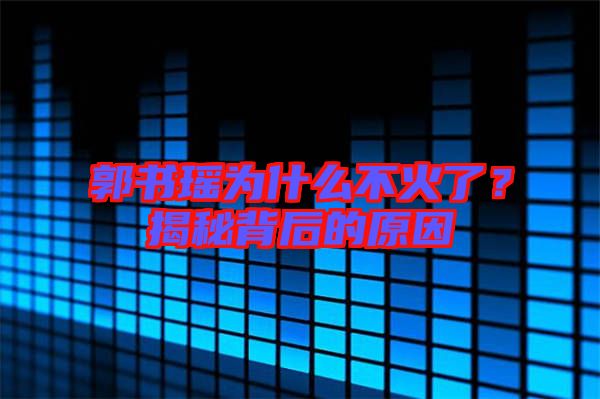 郭書瑤為什么不火了？揭秘背后的原因