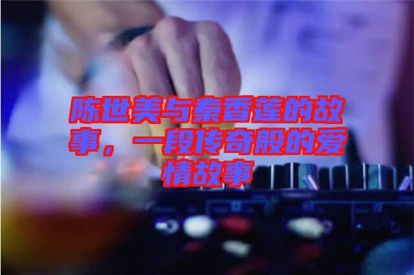 陳世美與秦香蓮的故事，一段傳奇般的愛(ài)情故事