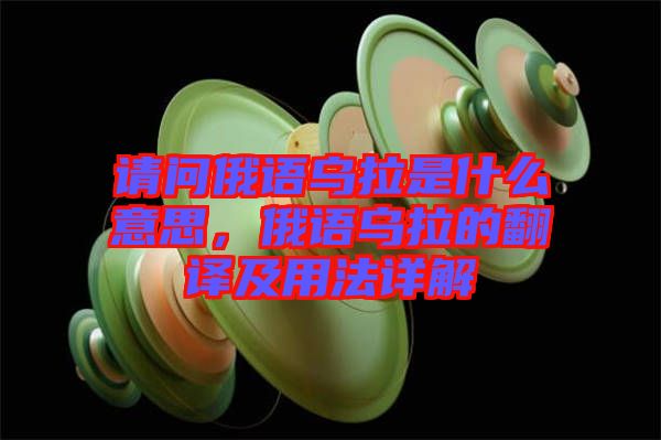 請問俄語烏拉是什么意思，俄語烏拉的翻譯及用法詳解