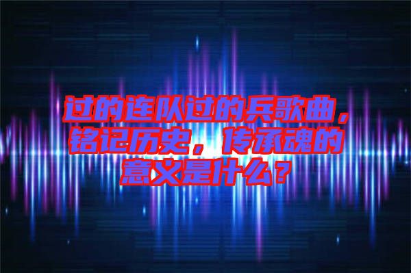 過的連隊(duì)過的兵歌曲，銘記歷史，傳承魂的意義是什么？