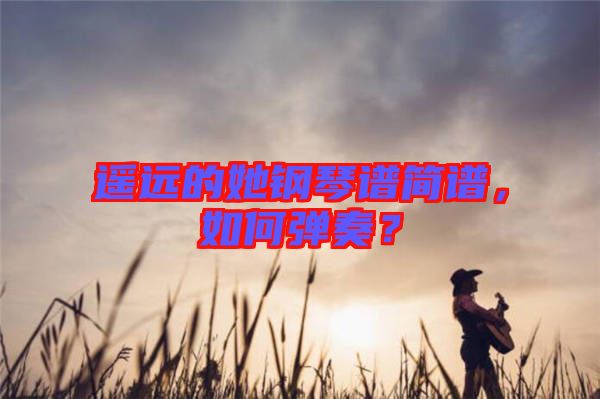 遙遠(yuǎn)的她鋼琴譜簡(jiǎn)譜，如何彈奏？