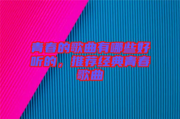 青春的歌曲有哪些好聽的，推薦經典青春歌曲