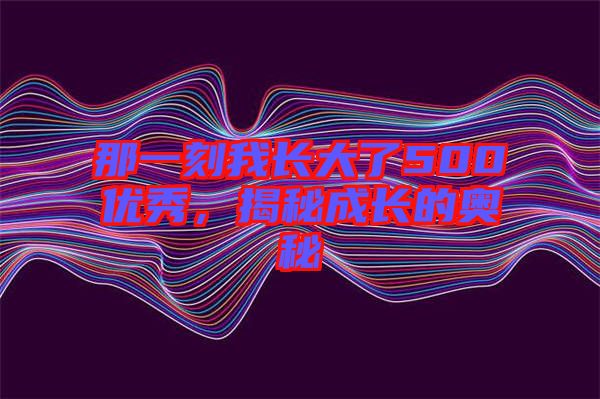 那一刻我長大了500優(yōu)秀，揭秘成長的奧秘
