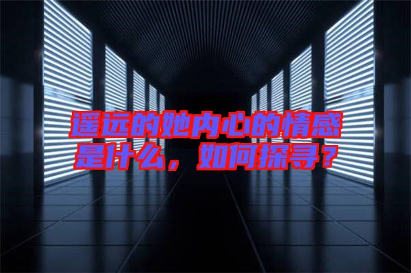 遙遠(yuǎn)的她內(nèi)心的情感是什么，如何探尋？