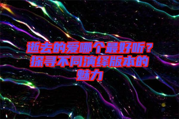 逝去的愛(ài)哪個(gè)最好聽？探尋不同演繹版本的魅力