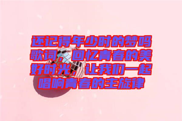 還記得年少時(shí)的夢(mèng)嗎歌詞，回憶青春的美好時(shí)光，讓我們一起唱響青春的主旋律