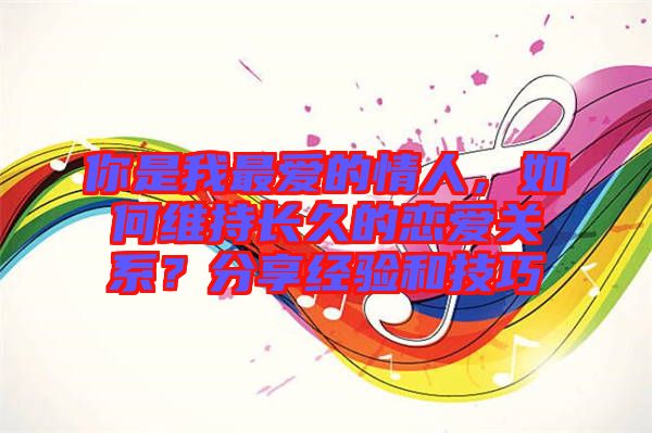 你是我最愛的情人，如何維持長久的戀愛關(guān)系？分享經(jīng)驗(yàn)和技巧