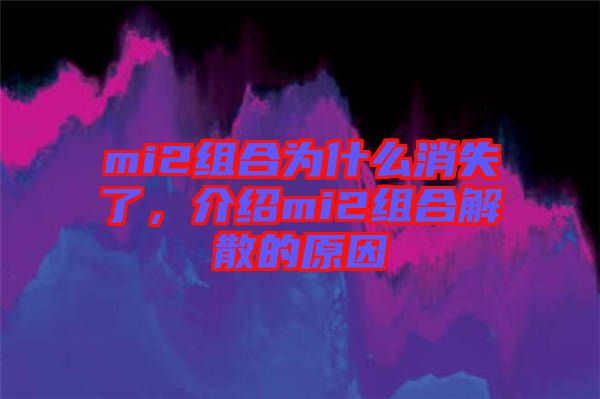 mi2組合為什么消失了，介紹mi2組合解散的原因