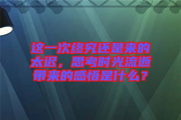 這一次終究還是來(lái)的太遲，思考時(shí)光流逝帶來(lái)的感悟是什么？