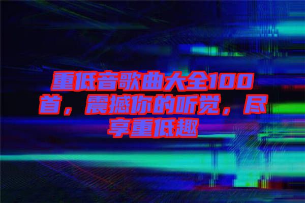 重低音歌曲大全100首，震撼你的聽覺，盡享重低趣