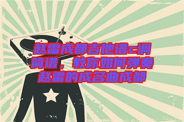 趙雷成都吉他譜c調(diào)簡譜，教你如何彈奏趙雷的成名曲成都