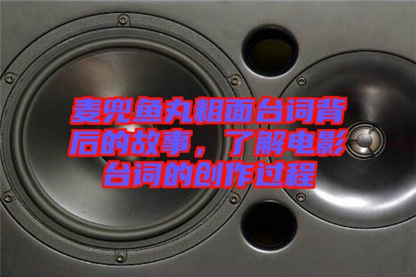 麥兜魚丸粗面臺詞背后的故事，了解電影臺詞的創(chuàng)作過程