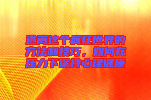 逃離這個瘋狂世界的方法和技巧，如何在壓力下保持心理健康