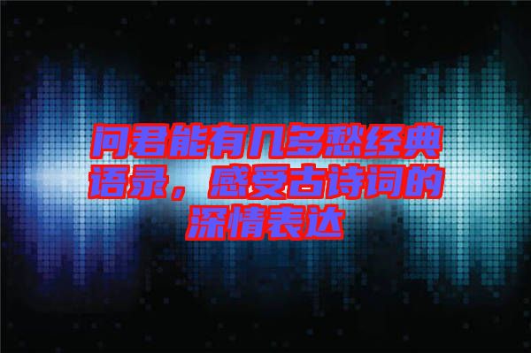 問君能有幾多愁經(jīng)典語(yǔ)錄，感受古詩(shī)詞的深情表達(dá)