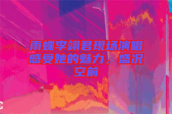 雨蝶李翊君現(xiàn)場(chǎng)演唱感受她的魅力，盛況空前