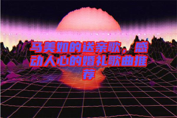 馬美如的送親歌，感動人心的婚禮歌曲推薦