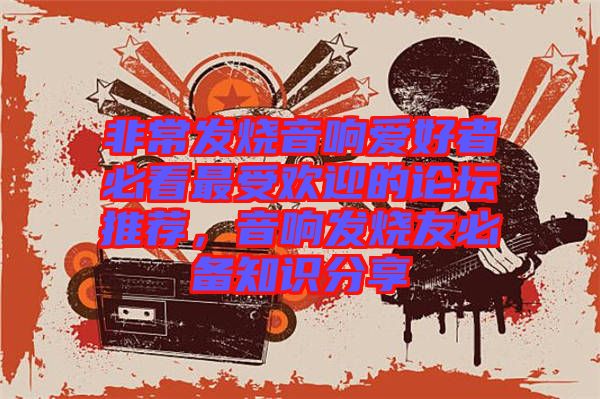 非常發(fā)燒音響愛好者必看最受歡迎的論壇推薦，音響發(fā)燒友必備知識分享