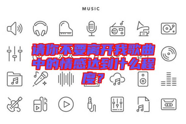 請你不要離開我歌曲中的情感達到什么程度？