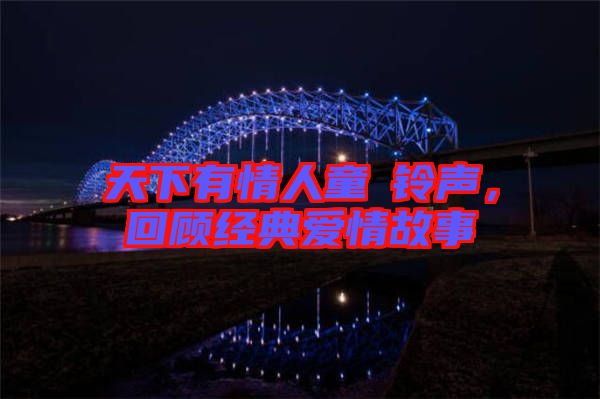 天下有情人童珺鈴聲，回顧經(jīng)典愛情故事