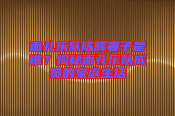 面孔樂隊(duì)陳輝妻子是誰？揭秘面孔樂隊(duì)成員的家庭生活