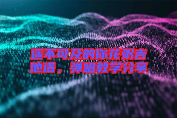 遙不可及的你花粥吉他譜，彈唱教學(xué)分享