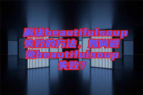 解決beautifulsoup失敗的方法，如何避免beautifulsoup失?。? width=
