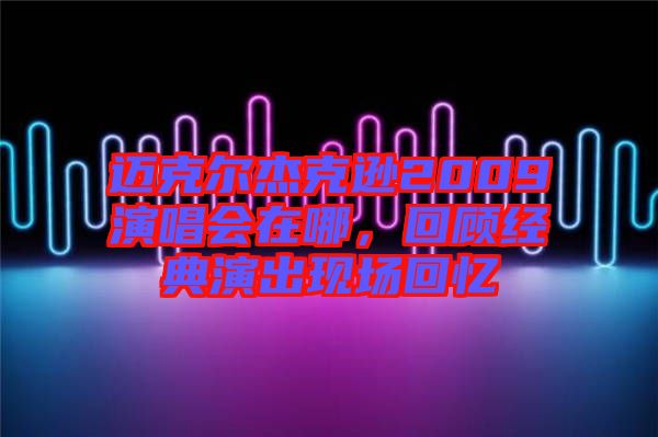 邁克爾杰克遜2009演唱會(huì)在哪，回顧經(jīng)典演出現(xiàn)場(chǎng)回憶