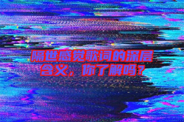 隔世感覺(jué)歌詞的深層含義，你了解嗎？