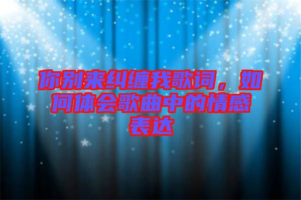 你別來(lái)糾纏我歌詞，如何體會(huì)歌曲中的情感表達(dá)