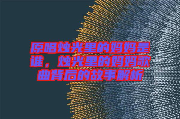 原唱燭光里的媽媽是誰(shuí)，燭光里的媽媽歌曲背后的故事解析